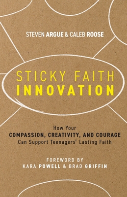 Sticky Faith Innovation: How Your Compassion, Creativity, and Courage Can Support Teenagers' Lasting Faith - Steven Argue