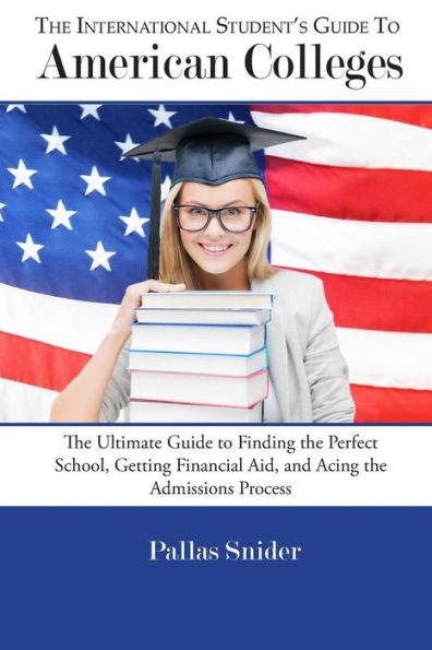 The International Student's Guide to American Colleges: The Ultimate Guide to Finding the Perfect School, Getting Financial Aid, and Acing the Admissi - Pallas Snider
