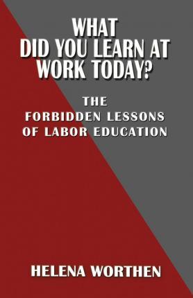 What Did You Learn at Work Today? the Forbidden Lessons of Labor Education - Helena Worthen