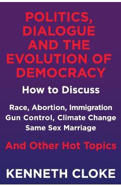 Poza produsului Politics, Dialogue and the Evolution of Democracy: How to Discuss Race, Abortion, Immigration, Gun Control, Climate Change, Same Sex Marriage and Othe - Kenneth Cloke