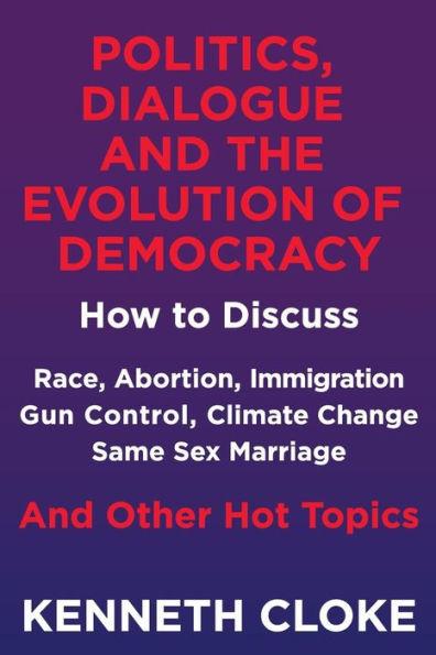 Politics, Dialogue and the Evolution of Democracy: How to Discuss Race, Abortion, Immigration, Gun Control, Climate Change, Same Sex Marriage and Othe - Kenneth Cloke