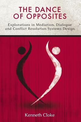 The Dance of Opposites: Explorations in Mediation, Dialogue and Conflict Resolution Systems - Kenneth Cloke