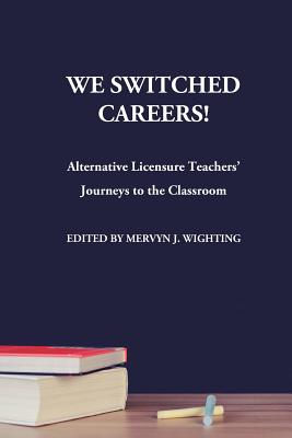 We Switched Careers! Alternative Licensure Teachers' Journeys to the Classroom - Mervyn J. Wighting