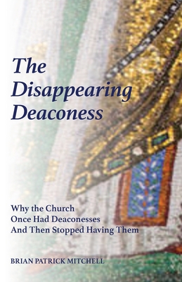 The Disappearing Deaconess: How the Hierarchical Ordering of Church Offices Doomed the Female Diaconate - Brian Patrick Mitchell