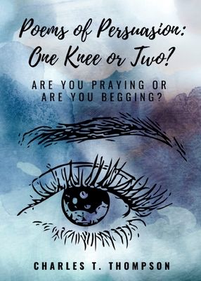 Poems of Persuasion: One Knee or Two?: Are You Praying Or Are You Begging? - Charles T. Thompson