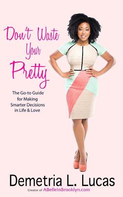 Don't Waste Your Pretty: The Go-to Guide for Making Smarter Decisions in Life & Love - Demetria L. Lucas