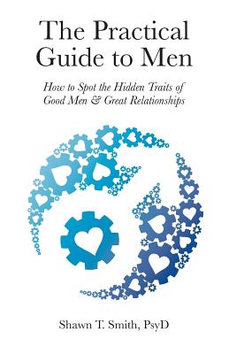 The Practical Guide to Men: How to Spot the Hidden Traits of Good Men and Great Relationships - Shawn T. Smith