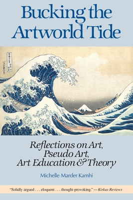 Bucking the Artworld Tide: Reflections on Art, Pseudo Art, Art Education & Theory - Michelle Marder Kamhi