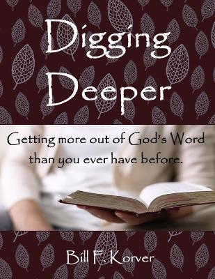 Digging Deeper: Getting More Out of God's Word Than You Ever Have Before - Bill F. Korver