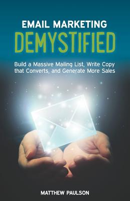 Email Marketing Demystified: Build a Massive Mailing List, Write Copy that Converts and Generate More Sales - Matthew Paulson