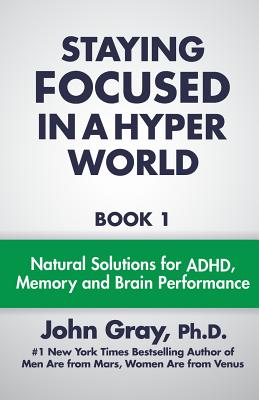 Staying Focused In A Hyper World: Book 1; Natural Solutions For ADHD, Memory And Brain Performance - John Gray Ph. D.