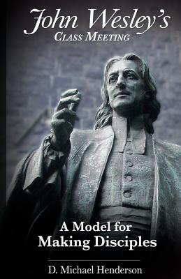 John Wesley's Class Meeting: A Model for Making Disciples - D. Michael Henderson