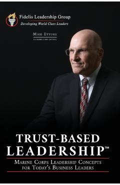 Trust-Based Leadership: Marine Corps Leadership Concepts for Today's Business Leaders - Mike Ettore