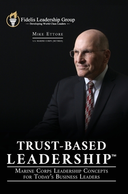 Trust-Based Leadership: Marine Corps Leadership Concepts for Today's Business Leaders - Mike Ettore