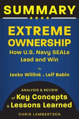 Summary of Extreme Ownership: How US Navy SEALs Lead and Win (Analysis and Review of Key Concepts and Lessons Learned) - Chris Lambertsen