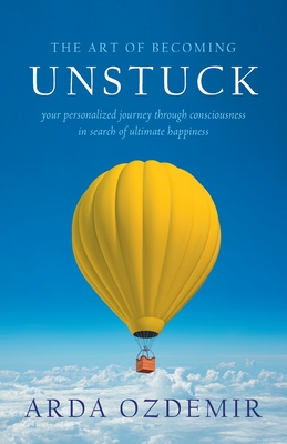 The Art of Becoming Unstuck: your personalized journey through consciousness in search of ultimate happiness - Arda Ozdemir