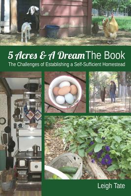 5 Acres & A Dream The Book: The Challenges of Establishing a Self-Sufficient Homestead - Leigh Tate