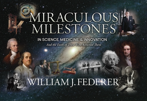 Miraculous Milestones in Science, Medicine & Innovation- And the Faith of Those Who Achieved Them - William J. Federer