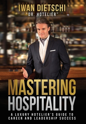 Mastering Hospitality: A Luxury Hotelier's Guide To Career and Leadership Success - Iwan Dietschi