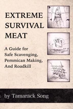 Extreme Survival Meat: A Guide for Safe Scavenging, Pemmican Making, and Roadkill - Tamarack Song