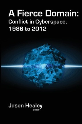 A Fierce Domain: Conflict in Cyberspace, 1986 to 2012 - Jason Healey