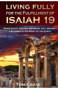 Poza produsului Living Fully for the Fulfillment of Isaiah 19: When Egypt, Assyria and Israel Will Become a Blessing in the Midst of the Earth - Tom Craig