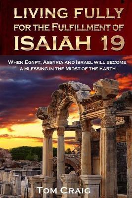 Living Fully for the Fulfillment of Isaiah 19: When Egypt, Assyria and Israel Will Become a Blessing in the Midst of the Earth - Tom Craig