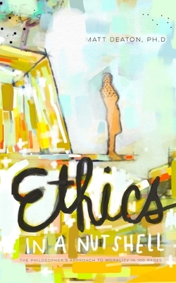 Ethics in a Nutshell: The Philosopher's Approach to Morality in 100 Pages - Matt Deaton