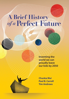 A Brief History of a Perfect Future: Inventing the World We Can Proudly Leave Our Kids by 2050 - Chunka Mui
