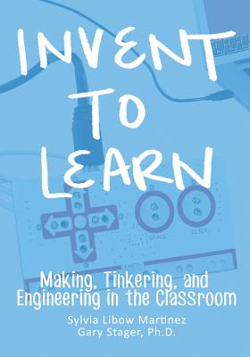 Invent To Learn: Making, Tinkering, and Engineering in the Classroom - Sylvia Libow Martinez