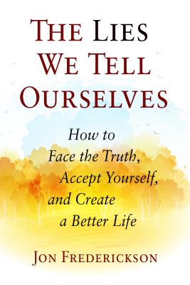 The Lies We Tell Ourselves: How to Face the Truth, Accept Yourself, and Create a Better Life - Jon Frederickson