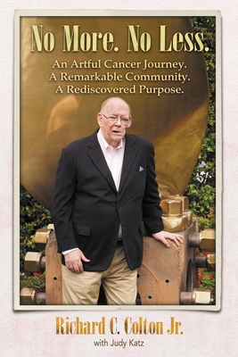No More. No Less.: An Artful Cancer Journey. A Remarkable Community. A Rediscovered Purpose. - Richard C. Colton Jr