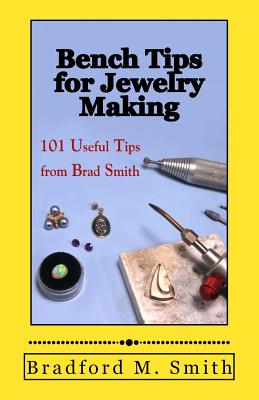 Bench Tips for Jewelry Making: 101 Useful Tips from Brad Smith - Bradford M. Smith