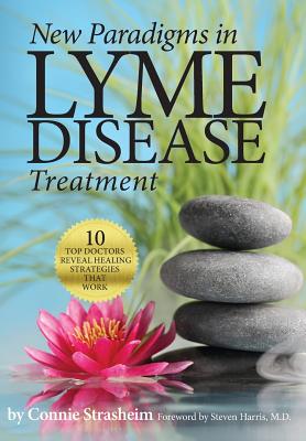 New Paradigms in Lyme Disease Treatment: 10 Top Doctors Reveal Healing Strategies That Work - Connie Strasheim