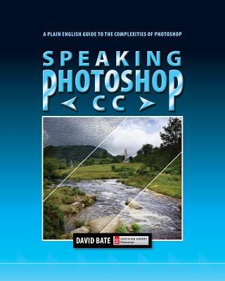 Speaking Photoshop CC: A Plain English Guide to the Complexities of Photoshop - David S. Bate