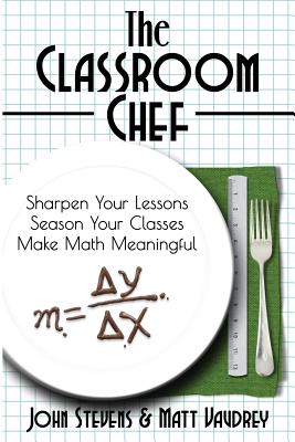The Classroom Chef: Sharpen Your Lessons, Season Your Classes, and Make Math Meaningful - John Stevens