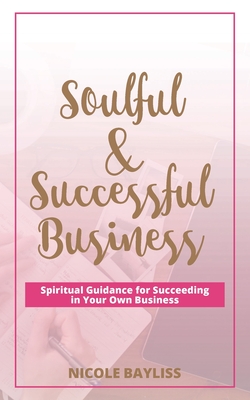 Soulful & Successful Business: Spiritual Guidance for Succeeding in Your Own Business - Nicole Bayliss