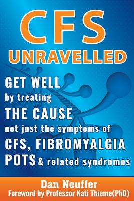 CFS Unravelled: Get Well By Treating The Cause Not Just The Symptoms Of CFS, Fibromyalgia, POTS And Related Syndromes - Dan Neuffer