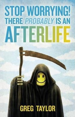 Stop Worrying! There Probably Is an Afterlife - Greg Taylor