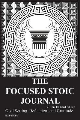 The Focused Stoic Journal 91 Day Undated Edition: Goal Setting, Reflection, and Gratitude - Jeff M. Rout