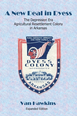 A New Deal in Dyess: The Depression Era Agricultural Resettlement Colony in Arkansas - Van Hawkins