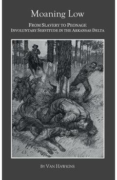 Coperta cărții 'Moaning Low: From Slavery to Peonage. Involuntary Servitude in the Arkansas Delta - Van Hawkins'