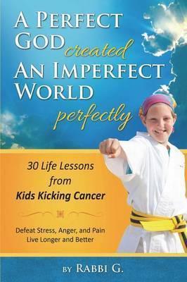 A Perfect God Created An Imperfect World Perfectly: 30 Life Lessons from Kids Kicking Cancer - Rabbi G