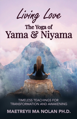 Living Love The Yoga of Yama & Niyama: Timeless Teachings for Transformation and Awakening - Maetreyii Ma
