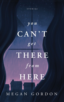 You Can't Get There From Here: Stories - Megan Gordon
