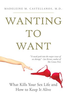 Wanting To Want: What Kills Your Sex Life and How to Keep It Alive - Madeleine Castellanos