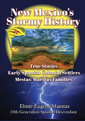 New Mexico's Stormy History: True Stories of Early Spanish Colonial Settlers and the Mestas/Maestas Families - Elmer Eugene Maestas