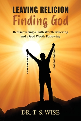 Leaving Religion Finding God: Rediscovering a Faith Worth Believing and a God Worth Following - Terry S. Wise