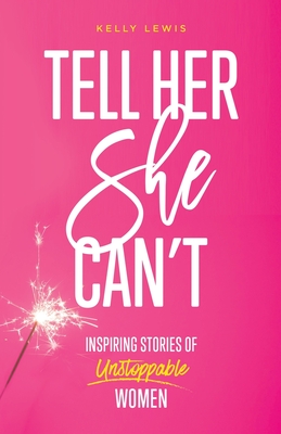 Tell Her She Can't: Inspiring Stories of Unstoppable Women - Kelly Lewis