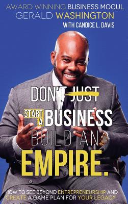 Dont Just Start A Business Build An Empire: How to See Beyond Entrepreneurship and Create A Game Plan for Your Legacy - Gerald E. Washington